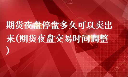 期货夜盘停盘多久可以卖出来(期货夜盘交易时间调整)