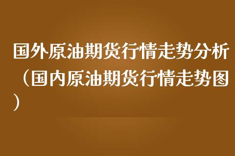 国外原油期货行情走势分析（国内原油期货行情走势图）