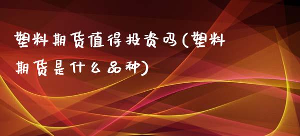 塑料期货值得投资吗(塑料期货是什么品种)