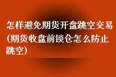 怎样避免期货开盘跳空交易(期货收盘前锁仓怎么防止跳空)_https://www.boyangwujin.com_黄金期货_第1张