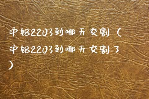 沪铝2203到哪天交割（沪铝2203到哪天交割了）