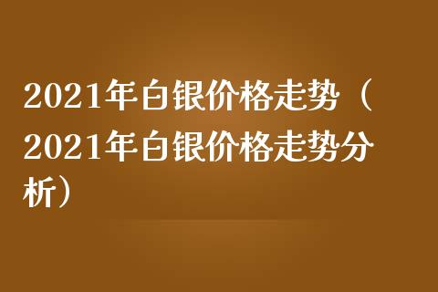 2021年白银价格走势（2021年白银价格走势分析）