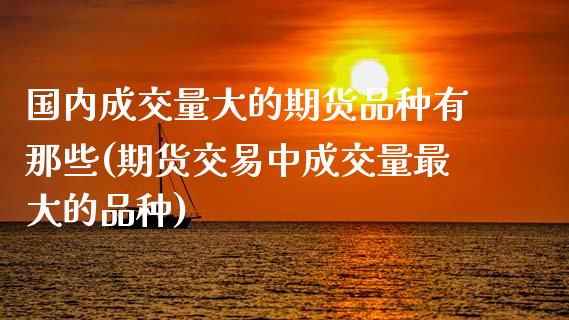 国内成交量大的期货品种有那些(期货交易中成交量最大的品种)_https://www.boyangwujin.com_白银期货_第1张