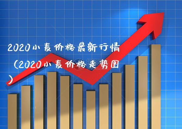 2020小麦价格最新行情（2020小麦价格走势图）_https://www.boyangwujin.com_期货直播间_第1张