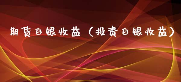 期货白银收益（投资白银收益）_https://www.boyangwujin.com_期货直播间_第1张