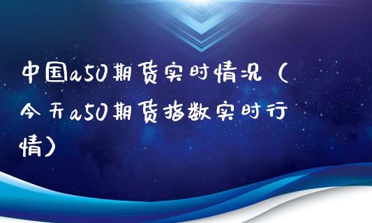 中国a50期货实时情况（今天a50期货指数实时行情）_https://www.boyangwujin.com_期货直播间_第1张