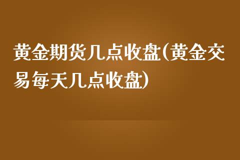 黄金期货几点收盘(黄金交易每天几点收盘)