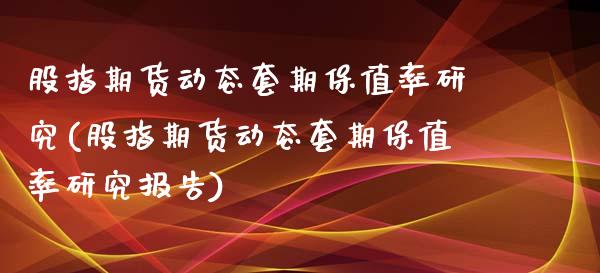 股指期货动态套期保值率研究(股指期货动态套期保值率研究报告)