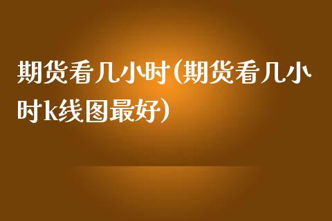 期货看几小时(期货看几小时k线图最好)