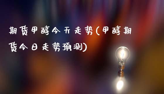 期货甲醇今天走势(甲醇期货今日走势预测)_https://www.boyangwujin.com_期货直播间_第1张