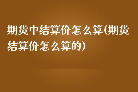 期货中结算价怎么算(期货结算价怎么算的)