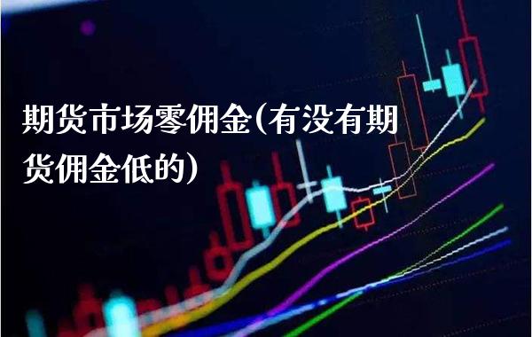 期货市场零佣金(有没有期货佣金低的)_https://www.boyangwujin.com_期货科普_第1张