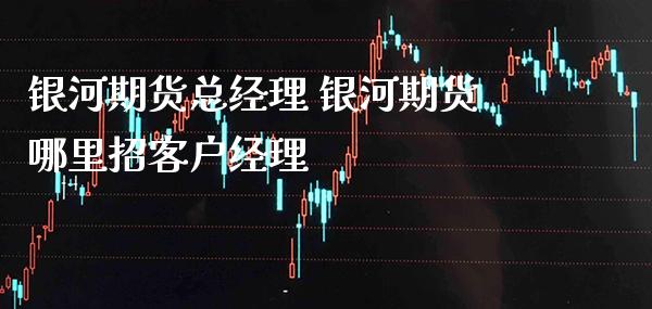 银河期货总经理 银河期货哪里招客户经理