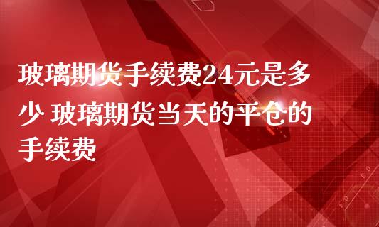 玻璃期货手续费24元是多少 玻璃期货当天的平仓的手续费