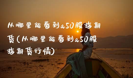 从哪里能看到a50股指期货(从哪里能看到a50股指期货行情)