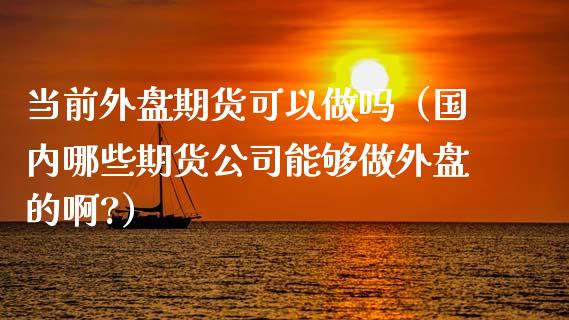 当前外盘期货可以做吗（国内哪些期货公司能够做外盘的啊?）_https://www.boyangwujin.com_期货直播间_第1张