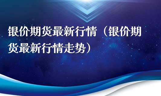 银价期货最新行情（银价期货最新行情走势）_https://www.boyangwujin.com_期货直播间_第1张