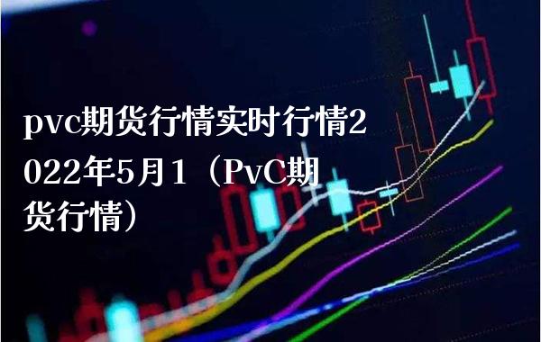 pvc期货行情实时行情2022年5月1（PvC期货行情）