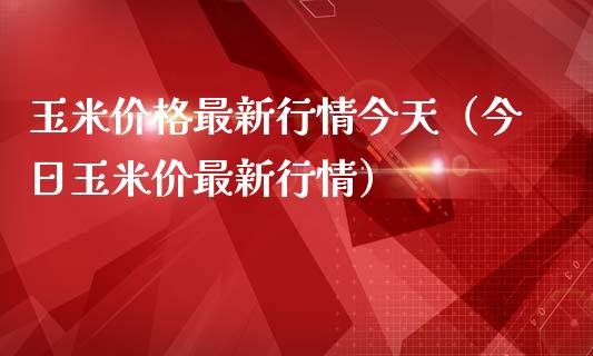 玉米价格最新行情今天（今日玉米价最新行情）