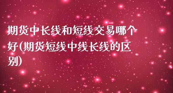 期货中长线和短线交易哪个好(期货短线中线长线的区别)