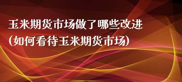 玉米期货市场做了哪些改进(如何看待玉米期货市场)