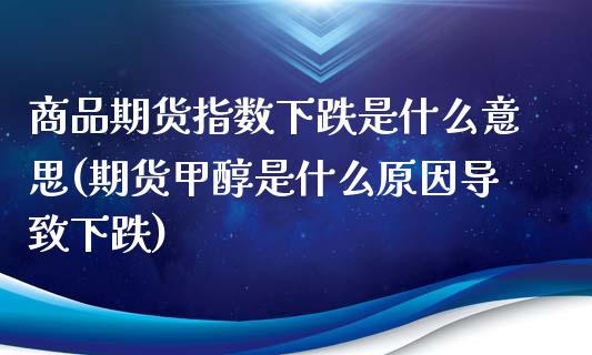 商品期货指数下跌是什么意思(期货甲醇是什么原因导致下跌)