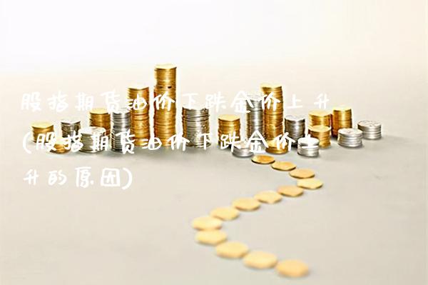 股指期货油价下跌金价上升(股指期货油价下跌金价上升的原因)