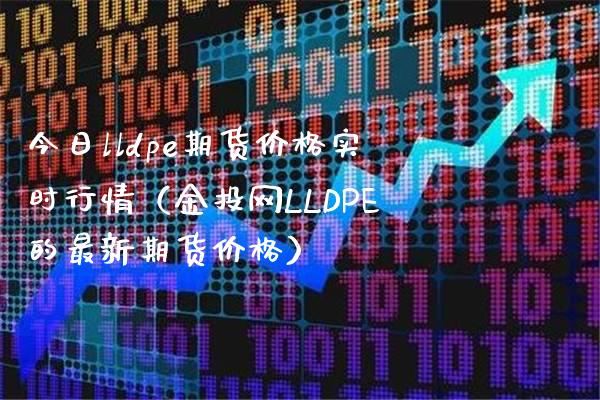 今日lldpe期货价格实时行情（金投网LLDPE的最新期货价格）_https://www.boyangwujin.com_期货直播间_第1张