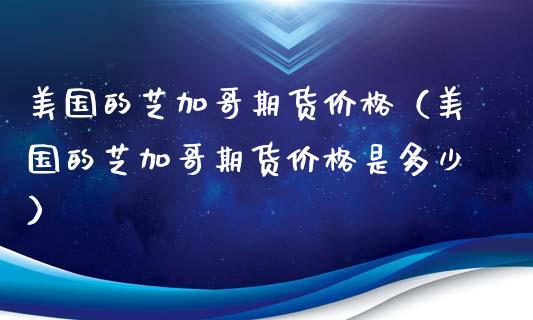 美国的芝加哥期货价格（美国的芝加哥期货价格是多少）