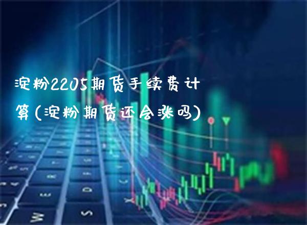 淀粉2205期货手续费计算(淀粉期货还会涨吗)