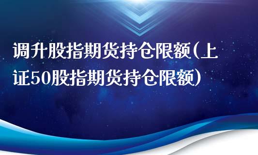 调升股指期货持仓限额(上证50股指期货持仓限额)