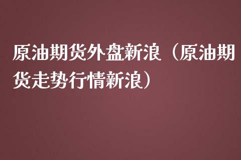 原油期货外盘新浪（原油期货走势行情新浪）