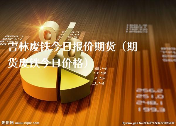 吉林废铁今日报价期货（期货废铁今日价格）_https://www.boyangwujin.com_期货直播间_第1张