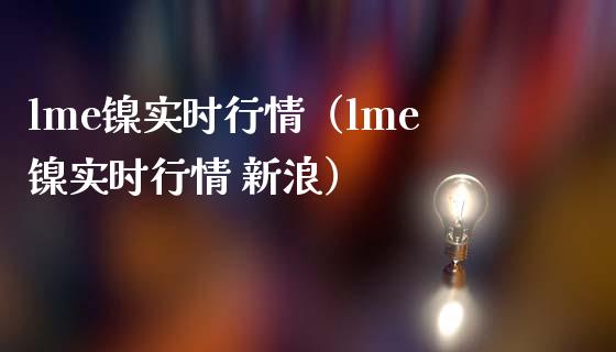 lme镍实时行情（lme镍实时行情 新浪）_https://www.boyangwujin.com_期货直播间_第1张