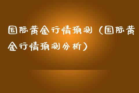 国际黄金行情预测（国际黄金行情预测分析）