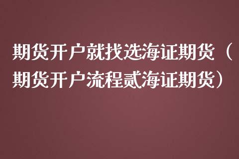 期货开户就找选海证期货（期货开户流程贰海证期货）