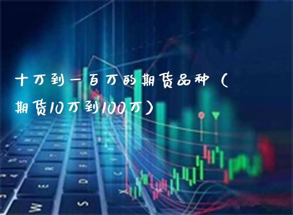 十万到一百万的期货品种（期货10万到100万）