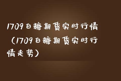 1709白糖期货实时行情（1709白糖期货实时行情走势）