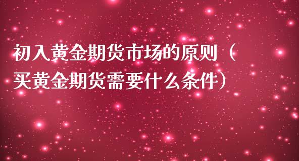 初入黄金期货市场的原则（买黄金期货需要什么条件）_https://www.boyangwujin.com_恒指直播间_第1张