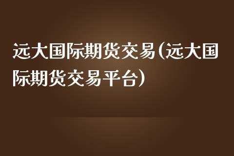 远大国际期货交易(远大国际期货交易平台)