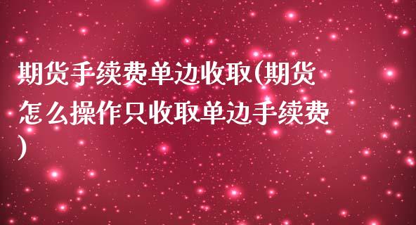 期货手续费单边收取(期货怎么操作只收取单边手续费)