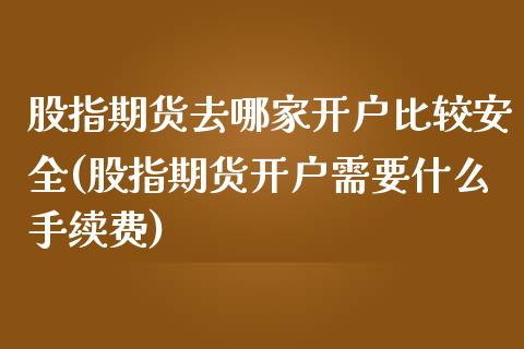 股指期货去哪家开户比较安全(股指期货开户需要什么手续费)