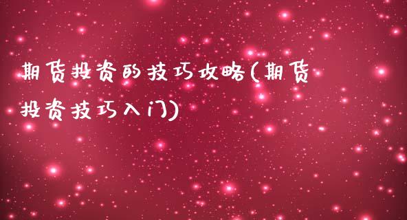 期货投资的技巧攻略(期货投资技巧入门)_https://www.boyangwujin.com_原油直播间_第1张