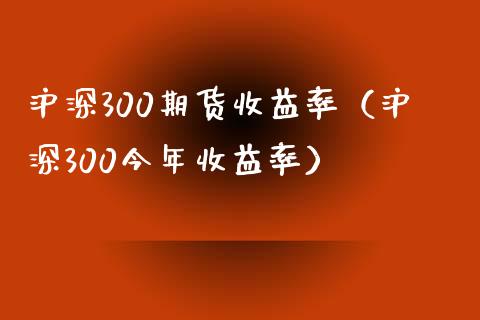 沪深300期货收益率（沪深300今年收益率）_https://www.boyangwujin.com_原油期货_第1张