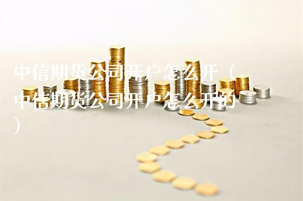 中信期货公司开户怎么开（中信期货公司开户怎么开的）