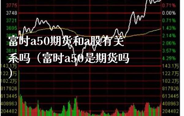 富时a50期货和a股有关系吗（富时a50是期货吗）_https://www.boyangwujin.com_黄金期货_第1张