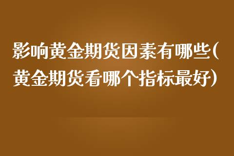 影响黄金期货因素有哪些(黄金期货看哪个指标最好)