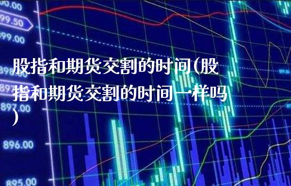 股指和期货交割的时间(股指和期货交割的时间一样吗)