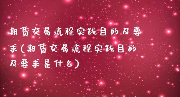 期货交易流程实践目的及要求(期货交易流程实践目的及要求是什么)