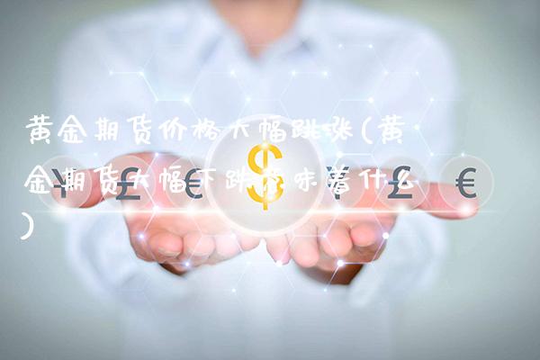 黄金期货价格大幅跳涨(黄金期货大幅下跌意味着什么)